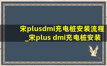 宋plusdmi充电桩安装流程_宋plus dmi充电桩安装流程及费用